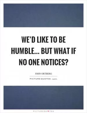 We’d like to be humble... but what if no one notices? Picture Quote #1