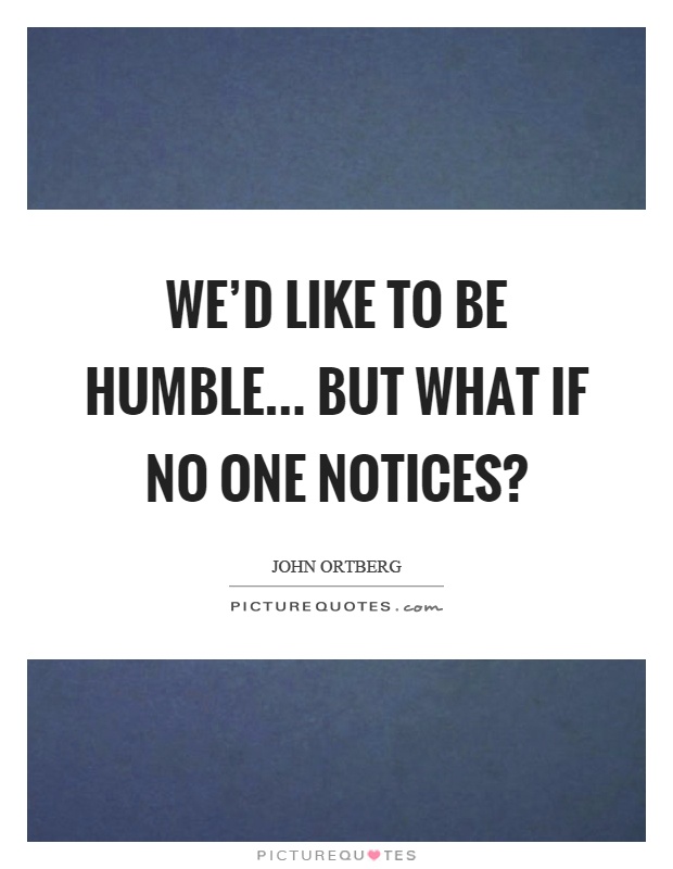We'd like to be humble... but what if no one notices? Picture Quote #1