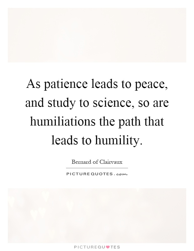 As patience leads to peace, and study to science, so are humiliations the path that leads to humility Picture Quote #1