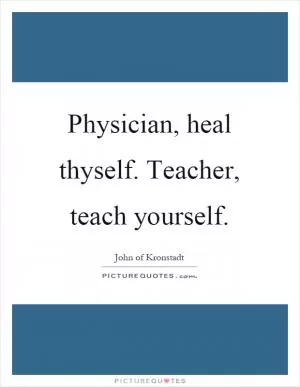 Physician, heal thyself. Teacher, teach yourself Picture Quote #1