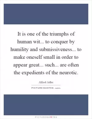It is one of the triumphs of human wit... to conquer by humility and submissiveness... to make oneself small in order to appear great... such... are often the expedients of the neurotic Picture Quote #1