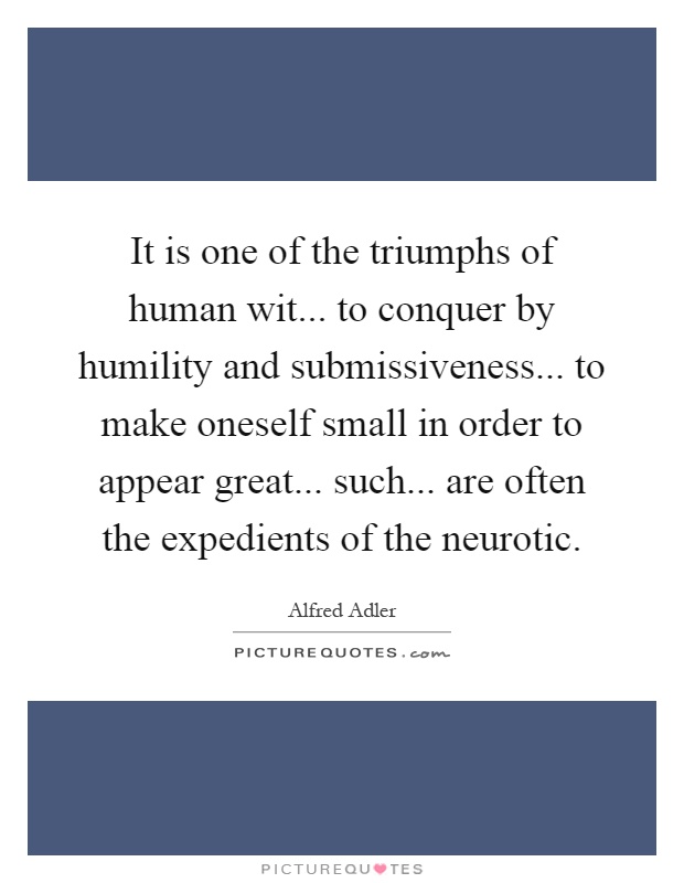 It is one of the triumphs of human wit... to conquer by humility and submissiveness... to make oneself small in order to appear great... such... are often the expedients of the neurotic Picture Quote #1