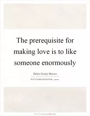 The prerequisite for making love is to like someone enormously Picture Quote #1