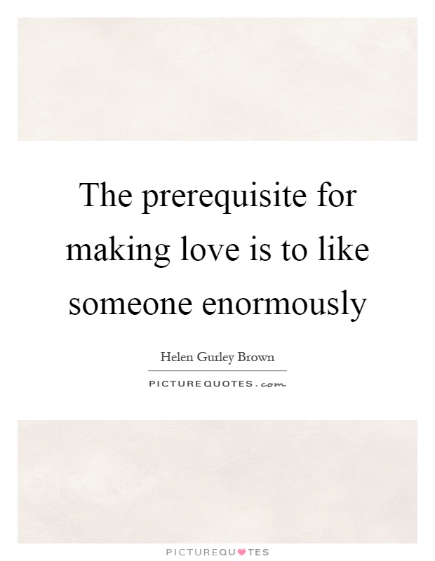 The prerequisite for making love is to like someone enormously Picture Quote #1