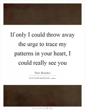 If only I could throw away the urge to trace my patterns in your heart, I could really see you Picture Quote #1