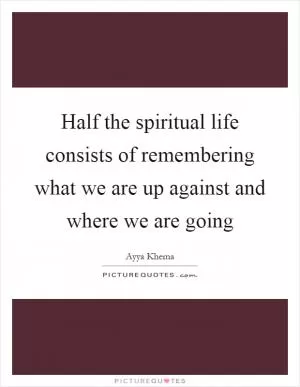 Half the spiritual life consists of remembering what we are up against and where we are going Picture Quote #1