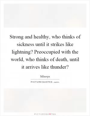 Strong and healthy, who thinks of sickness until it strikes like lightning? Preoccupied with the world, who thinks of death, until it arrives like thunder? Picture Quote #1