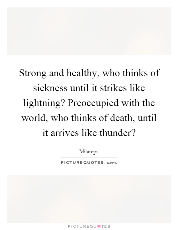 Strong and healthy, who thinks of sickness until it strikes like lightning? Preoccupied with the world, who thinks of death, until it arrives like thunder? Picture Quote #1