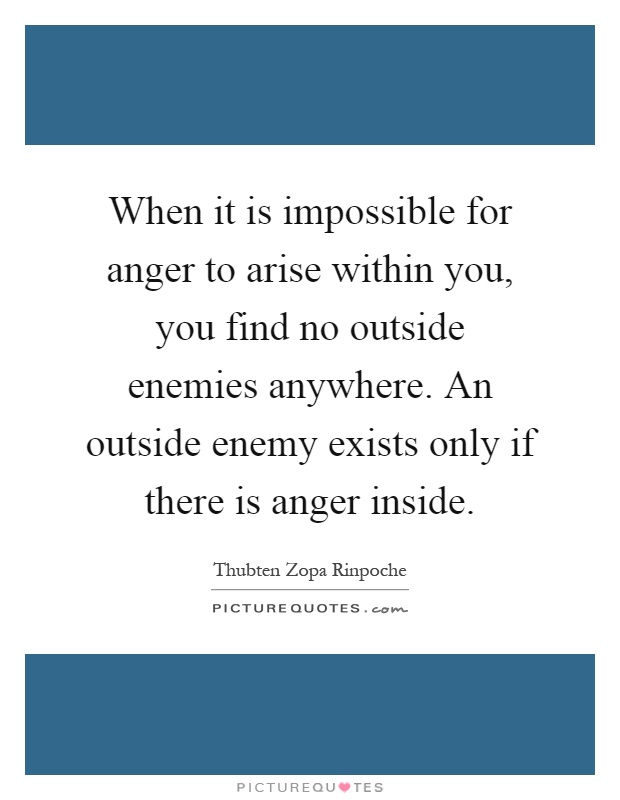 When it is impossible for anger to arise within you, you find no outside enemies anywhere. An outside enemy exists only if there is anger inside Picture Quote #1