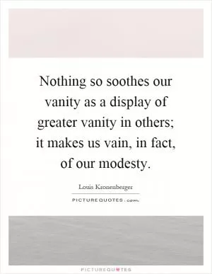 Nothing so soothes our vanity as a display of greater vanity in others; it makes us vain, in fact, of our modesty Picture Quote #1