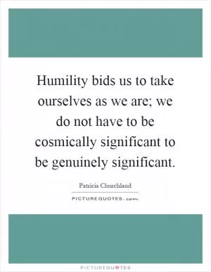 Humility bids us to take ourselves as we are; we do not have to be cosmically significant to be genuinely significant Picture Quote #1