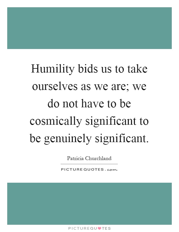 Humility bids us to take ourselves as we are; we do not have to be cosmically significant to be genuinely significant Picture Quote #1