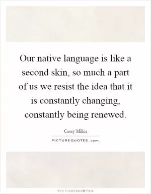 Our native language is like a second skin, so much a part of us we resist the idea that it is constantly changing, constantly being renewed Picture Quote #1