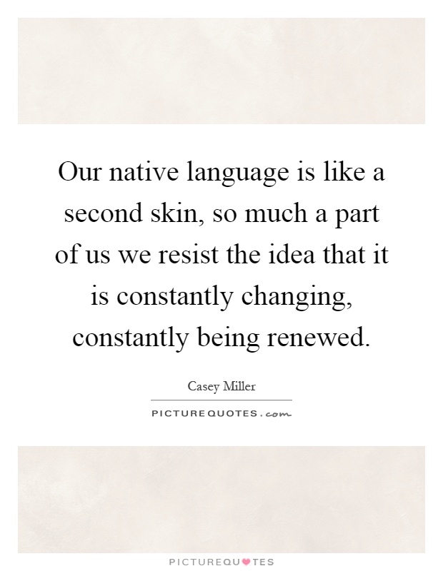 Our native language is like a second skin, so much a part of us we resist the idea that it is constantly changing, constantly being renewed Picture Quote #1