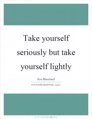 Take yourself seriously but take yourself lightly Picture Quote #1