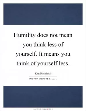 Humility does not mean you think less of yourself. It means you think of yourself less Picture Quote #1