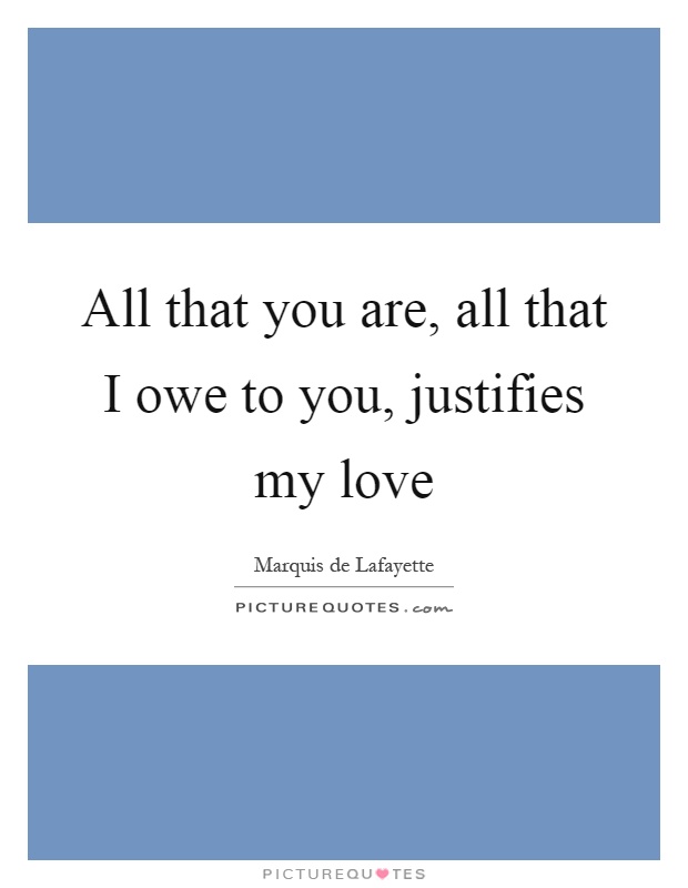 All that you are, all that I owe to you, justifies my love Picture Quote #1