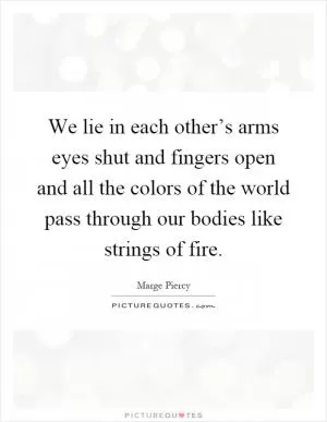 We lie in each other’s arms eyes shut and fingers open and all the colors of the world pass through our bodies like strings of fire Picture Quote #1