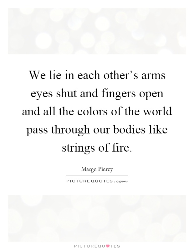 We lie in each other's arms eyes shut and fingers open and all the colors of the world pass through our bodies like strings of fire Picture Quote #1