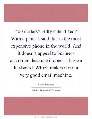 500 dollars? Fully subsidized? With a plan? I said that is the most expensive phone in the world. And it doesn’t appeal to business customers because it doesn’t have a keyboard. Which makes it not a very good email machine Picture Quote #1