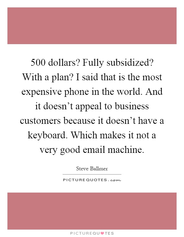 500 dollars? Fully subsidized? With a plan? I said that is the most expensive phone in the world. And it doesn't appeal to business customers because it doesn't have a keyboard. Which makes it not a very good email machine Picture Quote #1