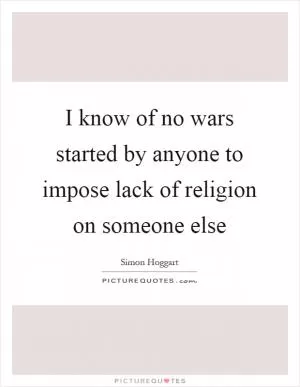 I know of no wars started by anyone to impose lack of religion on someone else Picture Quote #1