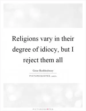Religions vary in their degree of idiocy, but I reject them all Picture Quote #1