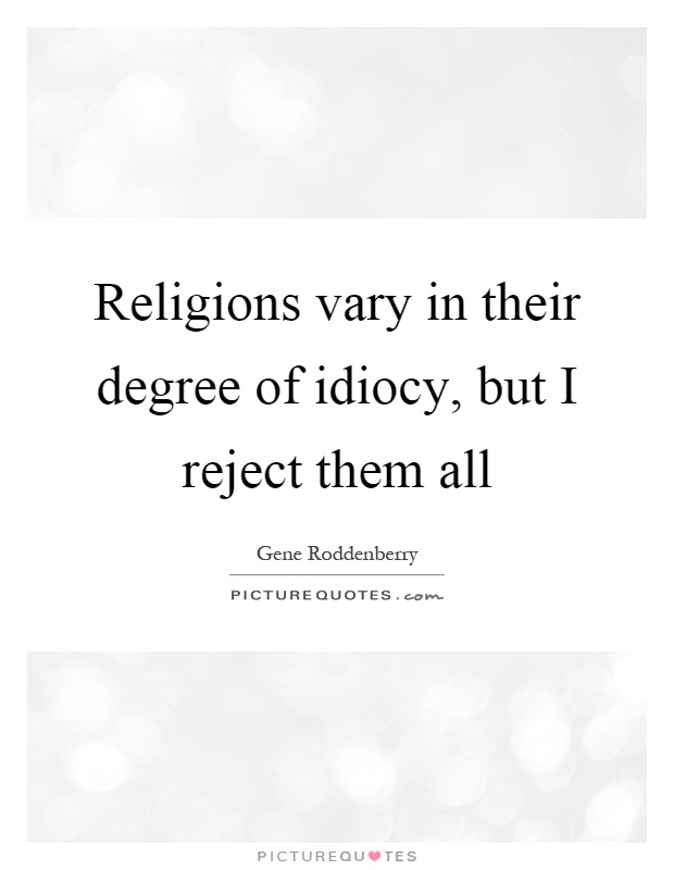 Religions vary in their degree of idiocy, but I reject them all Picture Quote #1