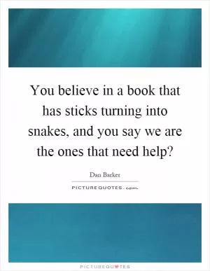 You believe in a book that has sticks turning into snakes, and you say we are the ones that need help? Picture Quote #1