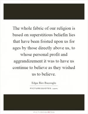 The whole fabric of our religion is based on superstitious beliefin lies that have been foisted upon us for ages by those directly above us, to whose personal profit and aggrandizement it was to have us continue to believe as they wished us to believe Picture Quote #1