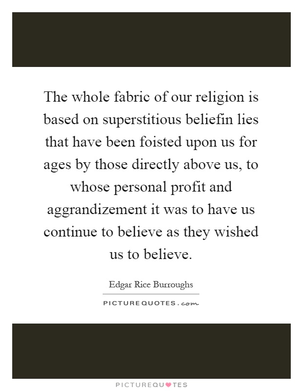 The whole fabric of our religion is based on superstitious beliefin lies that have been foisted upon us for ages by those directly above us, to whose personal profit and aggrandizement it was to have us continue to believe as they wished us to believe Picture Quote #1