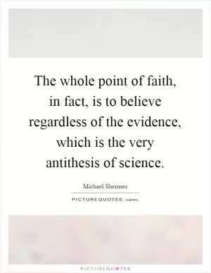 The whole point of faith, in fact, is to believe regardless of the evidence, which is the very antithesis of science Picture Quote #1