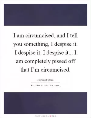 I am circumcised, and I tell you something, I despise it. I despise it. I despise it... I am completely pissed off that I’m circumcised Picture Quote #1