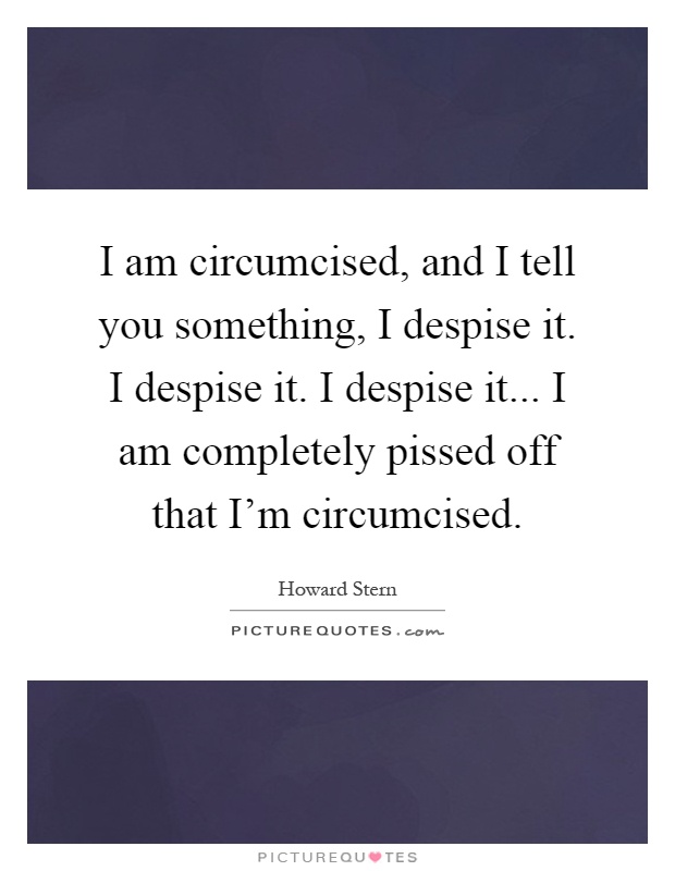 I am circumcised, and I tell you something, I despise it. I despise it. I despise it... I am completely pissed off that I'm circumcised Picture Quote #1