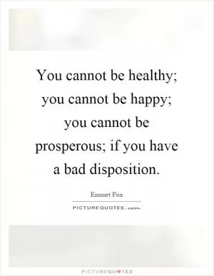 You cannot be healthy; you cannot be happy; you cannot be prosperous; if you have a bad disposition Picture Quote #1