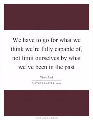 We have to go for what we think we’re fully capable of, not limit ourselves by what we’ve been in the past Picture Quote #1