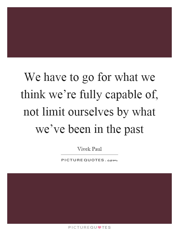 We have to go for what we think we're fully capable of, not limit ourselves by what we've been in the past Picture Quote #1