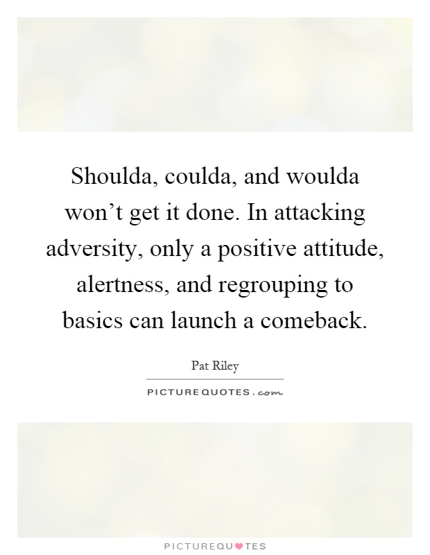 Shoulda, coulda, and woulda won't get it done. In attacking adversity, only a positive attitude, alertness, and regrouping to basics can launch a comeback Picture Quote #1