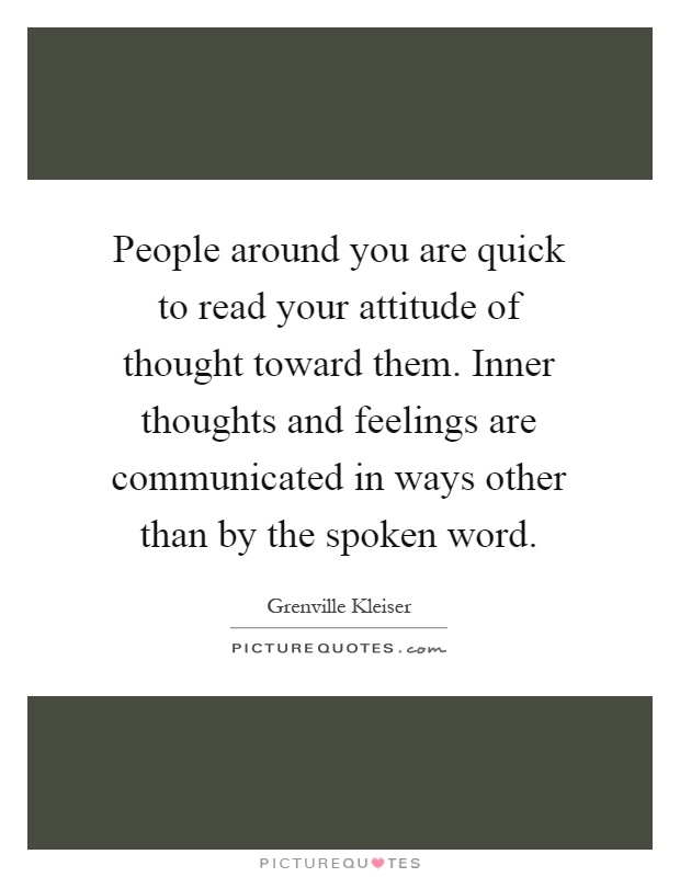 People around you are quick to read your attitude of thought toward them. Inner thoughts and feelings are communicated in ways other than by the spoken word Picture Quote #1