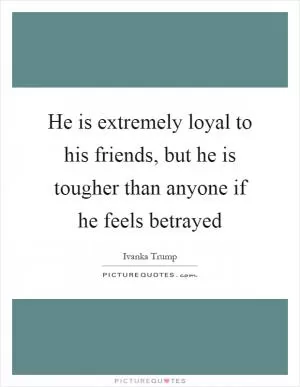 He is extremely loyal to his friends, but he is tougher than anyone if he feels betrayed Picture Quote #1