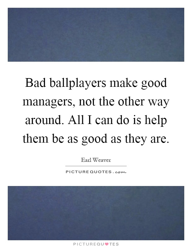 Bad ballplayers make good managers, not the other way around. All I can do is help them be as good as they are Picture Quote #1