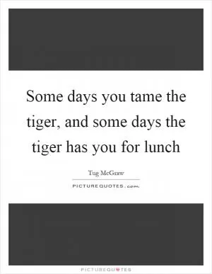 Some days you tame the tiger, and some days the tiger has you for lunch Picture Quote #1