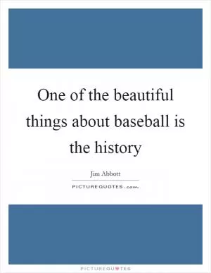 One of the beautiful things about baseball is the history Picture Quote #1