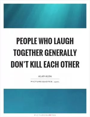 People who laugh together generally don’t kill each other Picture Quote #1