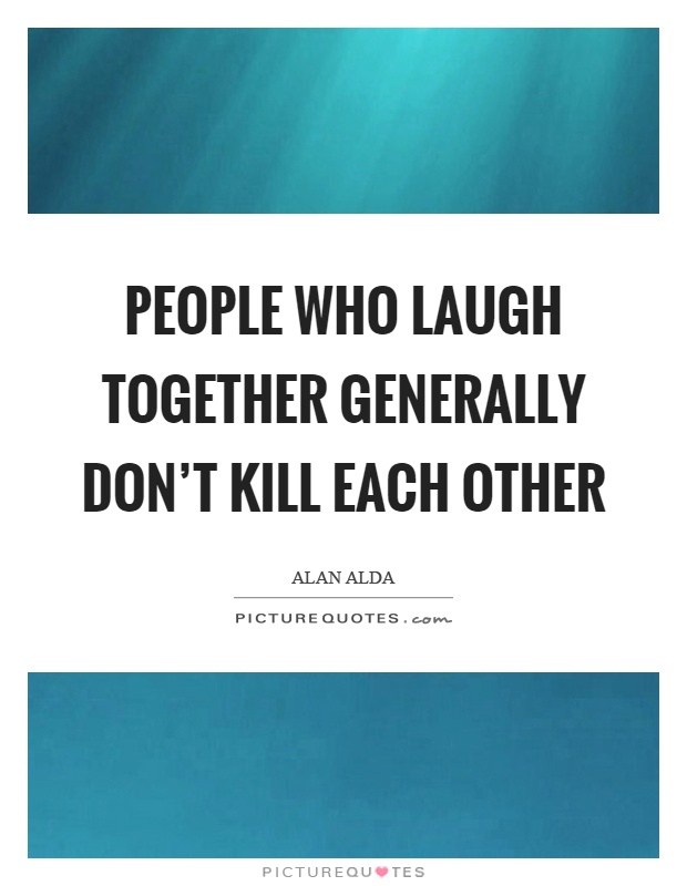 People who laugh together generally don't kill each other Picture Quote #1
