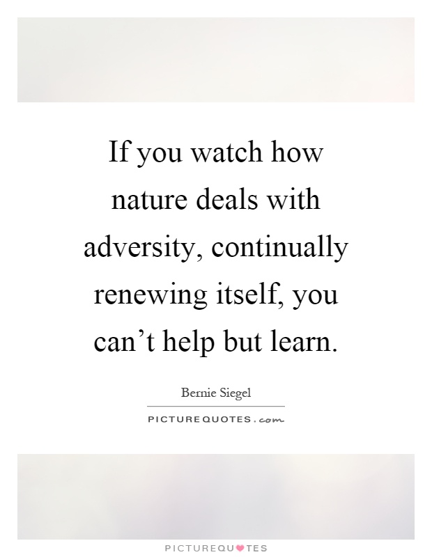 If you watch how nature deals with adversity, continually renewing itself, you can't help but learn Picture Quote #1