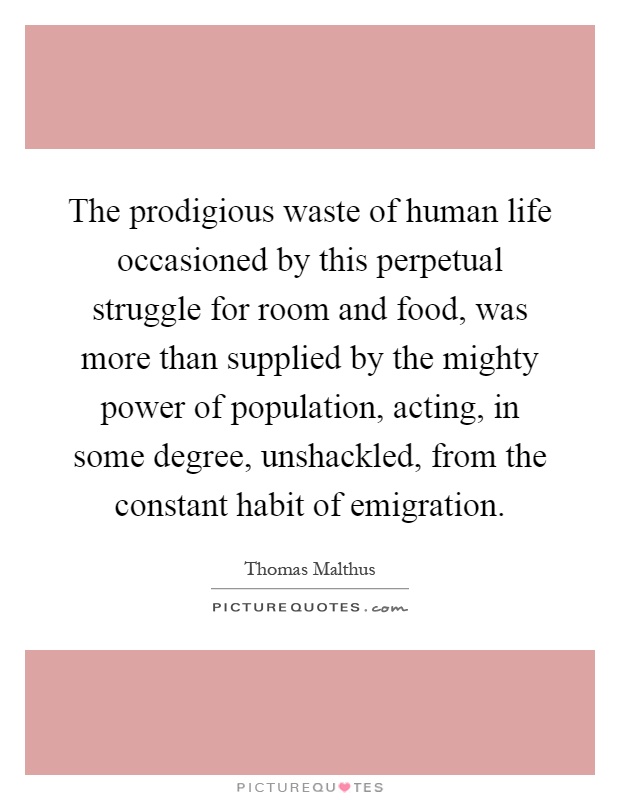 The prodigious waste of human life occasioned by this perpetual struggle for room and food, was more than supplied by the mighty power of population, acting, in some degree, unshackled, from the constant habit of emigration Picture Quote #1