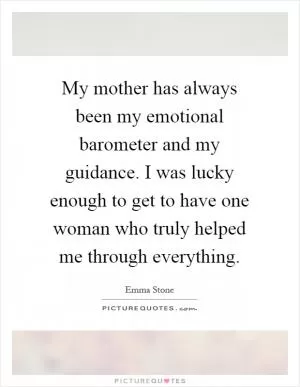 My mother has always been my emotional barometer and my guidance. I was lucky enough to get to have one woman who truly helped me through everything Picture Quote #1