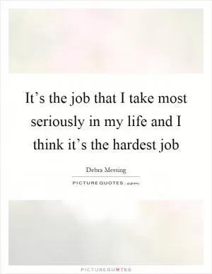 It’s the job that I take most seriously in my life and I think it’s the hardest job Picture Quote #1