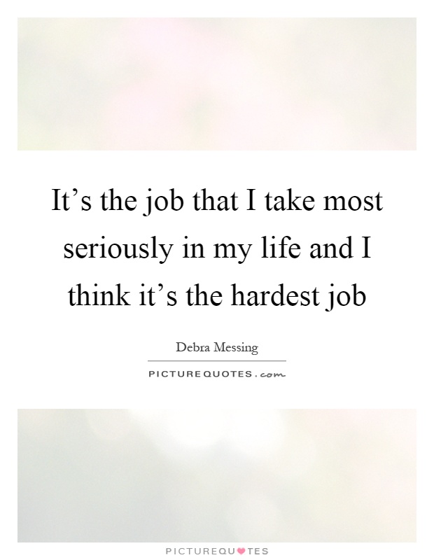 It's the job that I take most seriously in my life and I think it's the hardest job Picture Quote #1